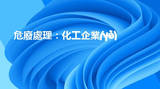 危廢處理：化工企業(yè)的隱患，如何解決？